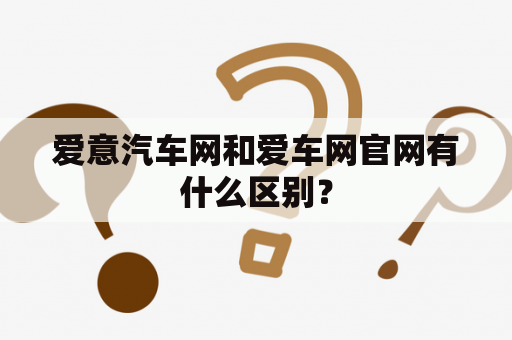 爱意汽车网和爱车网官网有什么区别？