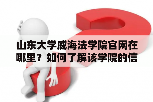 山东大学威海法学院官网在哪里？如何了解该学院的信息？
