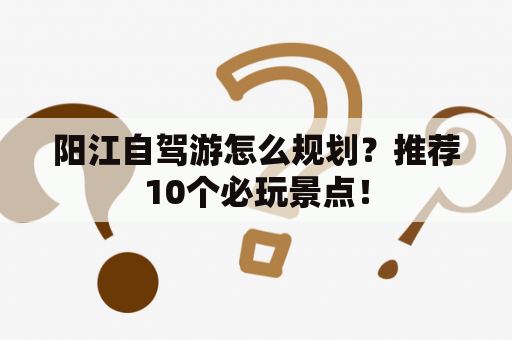 阳江自驾游怎么规划？推荐10个必玩景点！