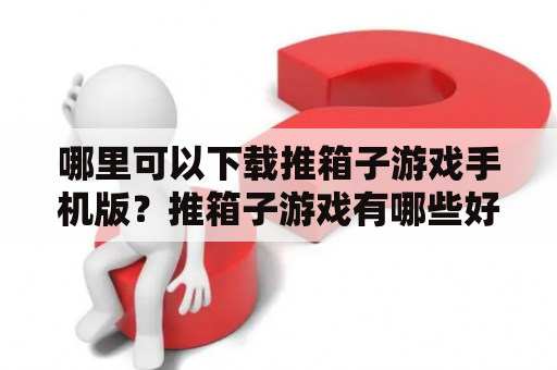 哪里可以下载推箱子游戏手机版？推箱子游戏有哪些好玩的版本？