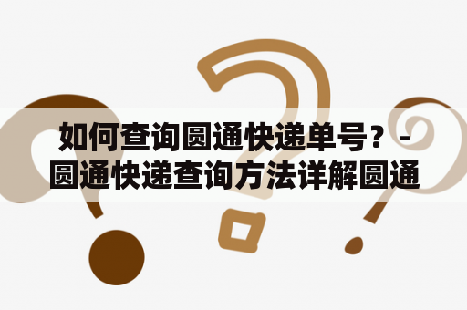 如何查询圆通快递单号？-圆通快递查询方法详解圆通快递