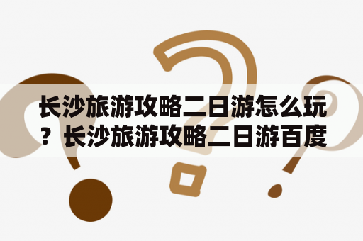 长沙旅游攻略二日游怎么玩？长沙旅游攻略二日游百度经验分享