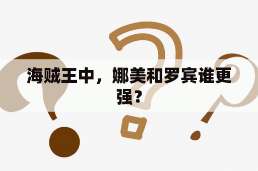 海贼王中，娜美和罗宾谁更强？