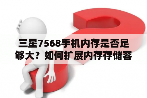 三星7568手机内存是否足够大？如何扩展内存存储容量？