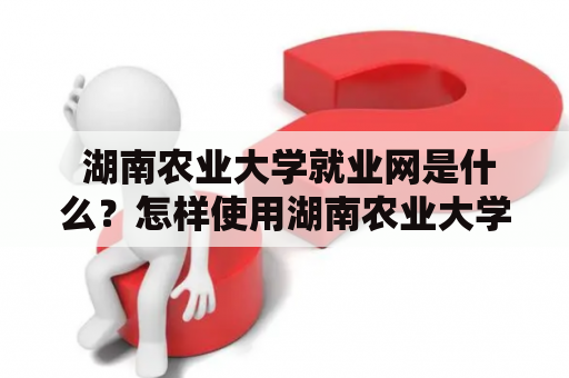  湖南农业大学就业网是什么？怎样使用湖南农业大学就业网站找工作？