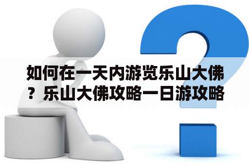 如何在一天内游览乐山大佛？乐山大佛攻略一日游攻略及乐山大佛一日游最佳路线图