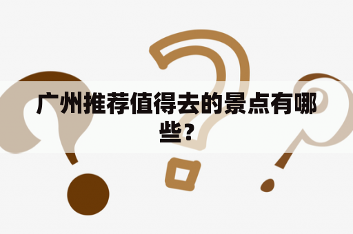 广州推荐值得去的景点有哪些？