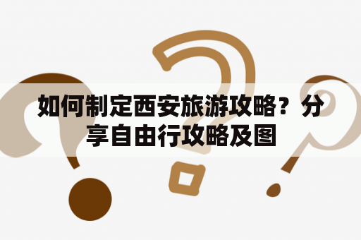 如何制定西安旅游攻略？分享自由行攻略及图
