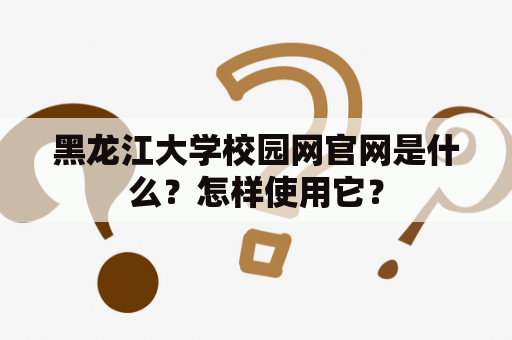 黑龙江大学校园网官网是什么？怎样使用它？