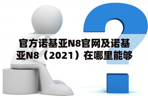 官方诺基亚N8官网及诺基亚N8（2021）在哪里能够找到？