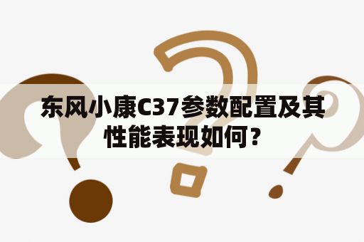 东风小康C37参数配置及其性能表现如何？