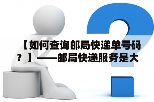 【如何查询邮局快递单号码？】——邮局快递服务是大多数人选择寄送日常物品和礼物的方式之一。不过，很多人在寄送的过程中，往往会面临一个问题，就是快递单号码的查询。那么，如何查询邮局快递单号码呢？