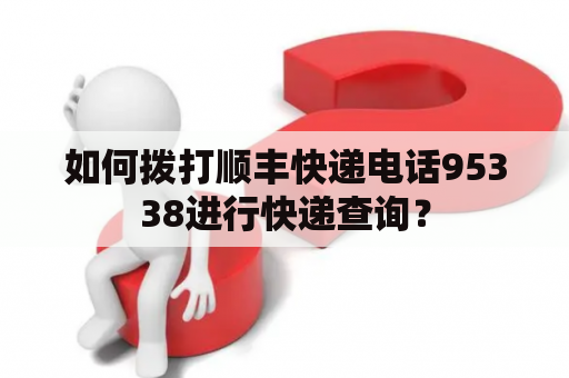 如何拨打顺丰快递电话95338进行快递查询？
