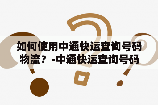 如何使用中通快运查询号码物流？-中通快运查询号码物流及快递查询教程