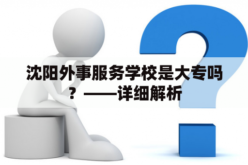 沈阳外事服务学校是大专吗？——详细解析