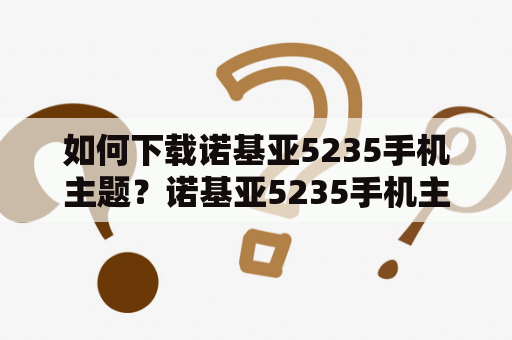 如何下载诺基亚5235手机主题？诺基亚5235手机主题是为拥有这种型号手机的用户打造的一个个性化定制工具。如果您也是诺基亚5235手机的用户，那么您一定会对如何下载这些主题非常感兴趣。下面，我们就来详细地介绍一下如何下载诺基亚5235手机主题。