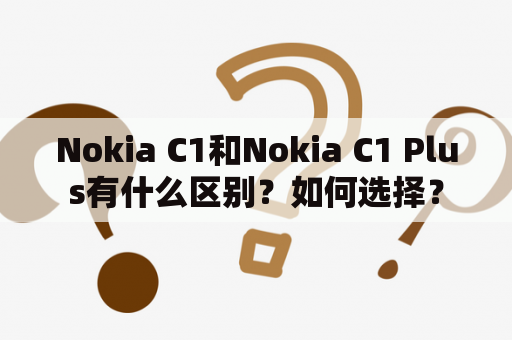 Nokia C1和Nokia C1 Plus有什么区别？如何选择？