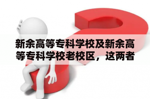 新余高等专科学校及新余高等专科学校老校区，这两者有什么区别？