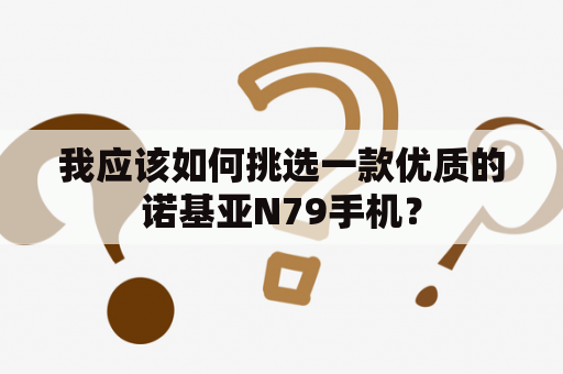 我应该如何挑选一款优质的诺基亚N79手机？