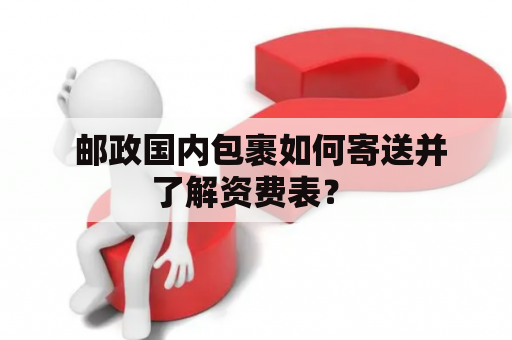  邮政国内包裹如何寄送并了解资费表？ 