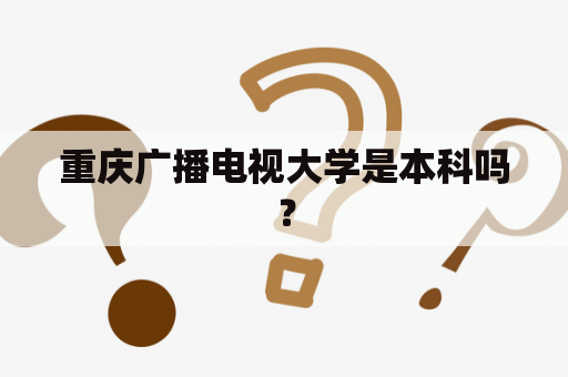 重庆广播电视大学是本科吗？