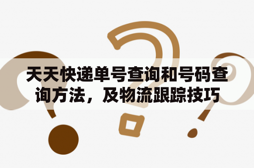 天天快递单号查询和号码查询方法，及物流跟踪技巧
