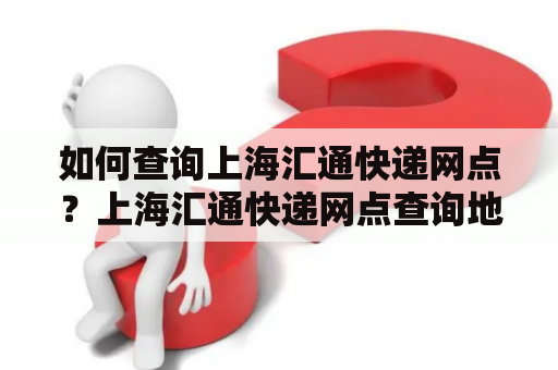 如何查询上海汇通快递网点？上海汇通快递网点查询地址详解！
