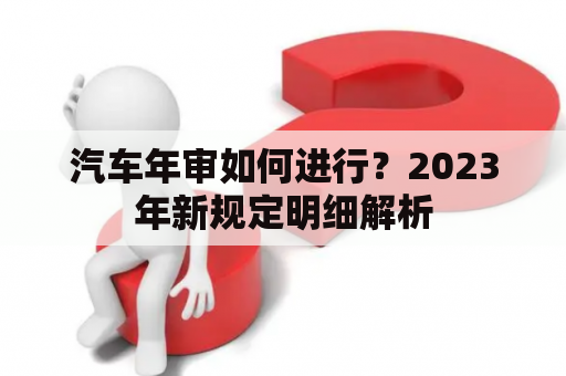 汽车年审如何进行？2023年新规定明细解析