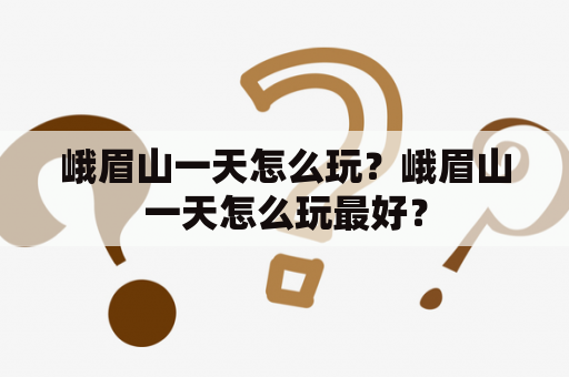 峨眉山一天怎么玩？峨眉山一天怎么玩最好？