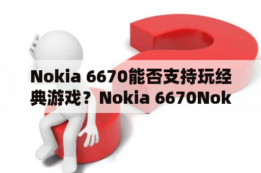 Nokia 6670能否支持玩经典游戏？Nokia 6670Nokia 6670游戏