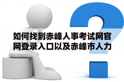 如何找到赤峰人事考试网官网登录入口以及赤峰市人力资源网官网? 如何找到赤峰人事考试网官网登录入口以及赤峰市人力资源网官网?