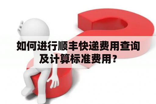 如何进行顺丰快递费用查询及计算标准费用？