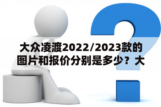 大众凌渡2022/2023款的图片和报价分别是多少？大众凌渡2022款图片及报价