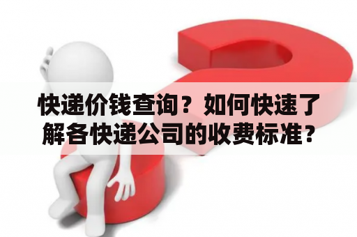 快递价钱查询？如何快速了解各快递公司的收费标准？