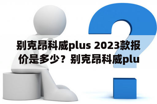 别克昂科威plus 2023款报价是多少？别克昂科威plus车型介绍别克昂科威plus是一款SUV车型，其外观设计时尚大气，拥有独特的前进气格栅和LED大灯，在细节上还加入了大量的银色饰条，为车身注入了更多的动感元素。内饰方面，车内采用了更多的豪华元素，例如真皮座椅、真皮方向盘、全液晶仪表、中控大屏等等。同时车内采用了大量的软性材料，营造了更加舒适的驾乘感受。在配置上，别克昂科威plus还提供了不少智能科技，例如360度全景影像系统、自适应巡航、车道偏离警示等等。
