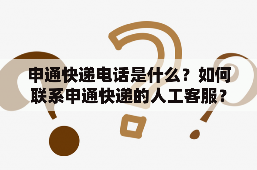 申通快递电话是什么？如何联系申通快递的人工客服？