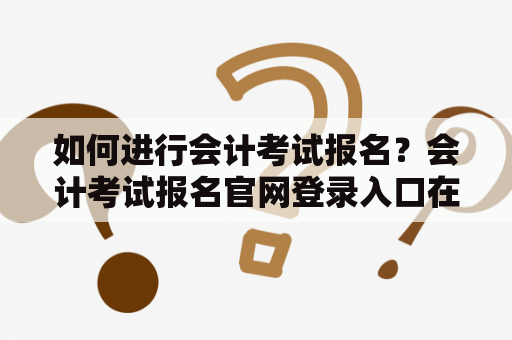 如何进行会计考试报名?会计考试报名官网登录入口在哪? 如何进行会计考试报名?会计考试报名官网登录入口在哪?