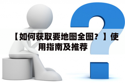 【如何获取要地图全图？】使用指南及推荐