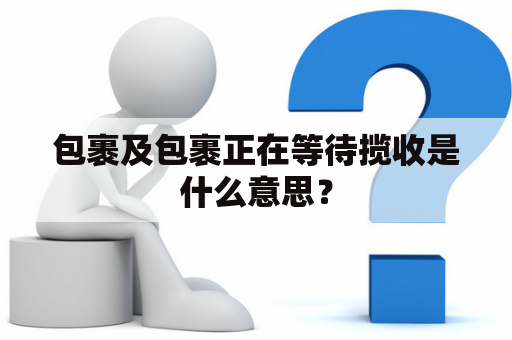 包裹及包裹正在等待揽收是什么意思？
