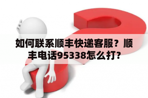 如何联系顺丰快递客服？顺丰电话95338怎么打？