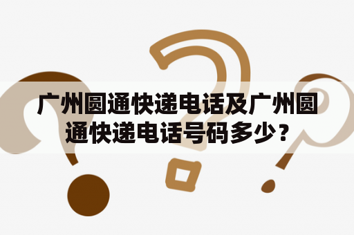 广州圆通快递电话及广州圆通快递电话号码多少？