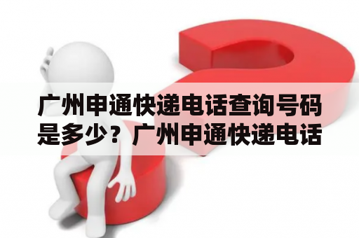 广州申通快递电话查询号码是多少？广州申通快递电话查询和查询号码，快递信息一手掌握