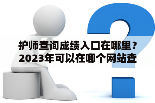 护师查询成绩入口在哪里？2023年可以在哪个网站查询？