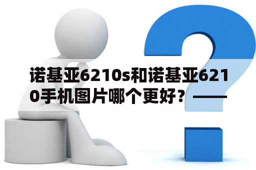 诺基亚6210s和诺基亚6210手机图片哪个更好？——详细评测