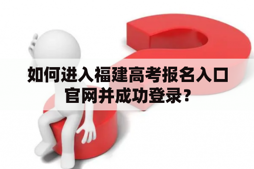 如何进入福建高考报名入口官网并成功登录? 如何进入福建高考报名入口官网并成功登录?