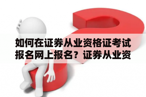 如何在证券从业资格证考试报名网上报名？证券从业资格证考试报名网址在哪里？
