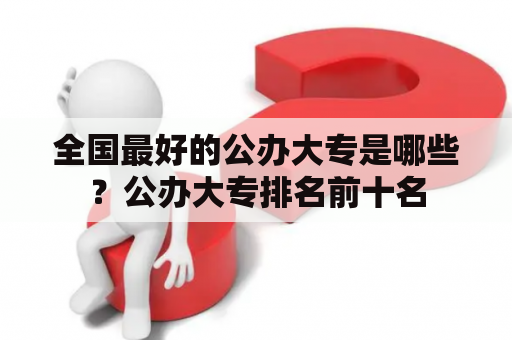 全国最好的公办大专是哪些？公办大专排名前十名