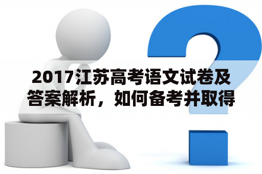 2017江苏高考语文试卷及答案解析，如何备考并取得好成绩？