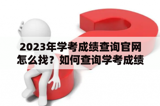 2023年学考成绩查询官网怎么找？如何查询学考成绩？