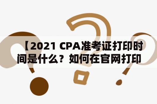 【2021 CPA准考证打印时间是什么？如何在官网打印准考证？】